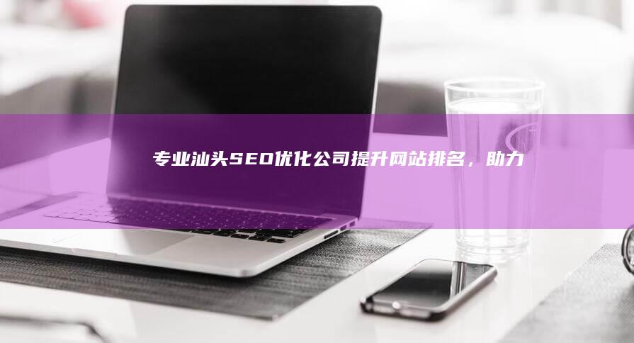 专业汕头SEO优化公司：提升网站排名，助力品牌招商