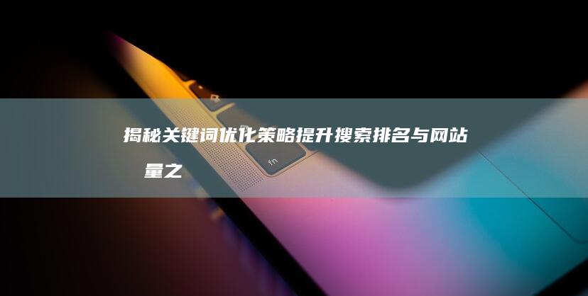 揭秘关键词优化策略：提升搜索排名与网站流量之道